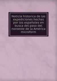 Noticia historica de las expediciones hechas por los espanoles en busca del paso del noroeste de la America microform