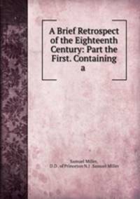 A Brief Retrospect of the Eighteenth Century: Part the First. Containing a .