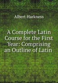 A Complete Latin Course for the First Year: Comprising an Outline of Latin .