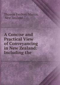 A Concise and Practical View of Conveyancing in New Zealand: Including the .
