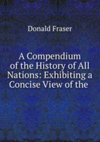 A Compendium of the History of All Nations: Exhibiting a Concise View of the .