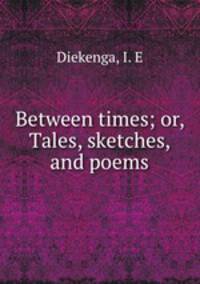 Between times; or, Tales, sketches, and poems