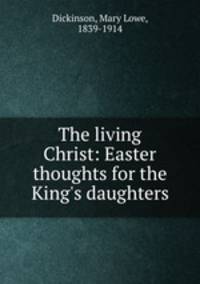 The living Christ: Easter thoughts for the King
