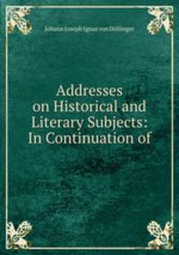 Addresses on Historical and Literary Subjects: In Continuation of