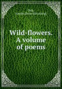 Wild-flowers. A volume of poems
