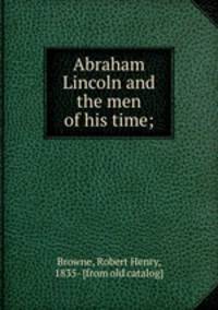 Abraham Lincoln and the men of his time;