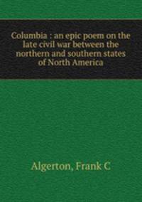 Columbia : an epic poem on the late civil war between the northern and southern states of North America
