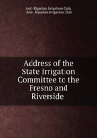 Address of the State Irrigation Committee to the Fresno and Riverside .