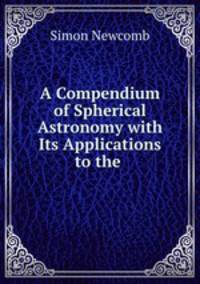 A Compendium of Spherical Astronomy with Its Applications to the .