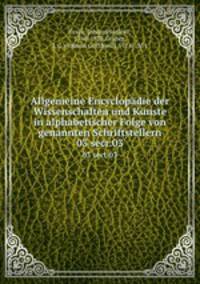 Allgemeine Encyclopdie der Wissenschaften und Knste in alphabetischer Folge von genannten Schriftstellern. 03 sect.03