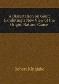 A Dissertation on Gout: Exhibiting a New View of the Origin, Nature, Cause .