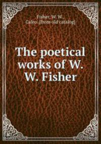 The poetical works of W. W. Fisher