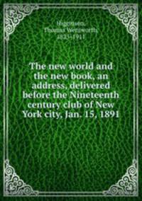 The new world and the new book, an address, delivered before the Nineteenth century club of New York city, Jan. 15, 1891