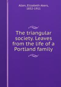 The triangular society. Leaves from the life of a Portland family