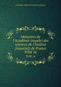 Mmoires de l`Acadmie (royale) des sciences de l`Institut (imperial) de France. TOM 16