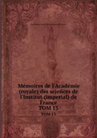 Mmoires de l`Acadmie (royale) des sciences de l`Institut (imperial) de France. TOM 13