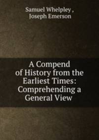 A Compend of History from the Earliest Times: Comprehending a General View .