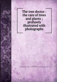 The tree doctor : the care of trees and plants ; profusely illustrated with photographs