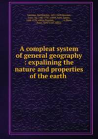 A compleat system of general geography : expalining the nature and properties of the earth
