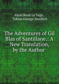 The Adventures of Gil Blas of Santillane.: A New Translation, by the Author .
