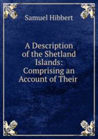 A Description of the Shetland Islands: Comprising an Account of Their .