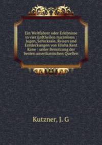 Ein Weltfahrer oder Erlebnisse in vier Erdtheilen microform : Jugen, Schicksale, Reisen und Entdeckungen von Elisha Kent Kane : unter Benutzung der besten amerikanischen Quellen