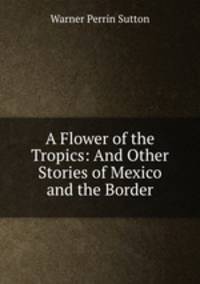 A Flower of the Tropics: And Other Stories of Mexico and the Border