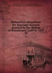 Hampshire allegations for marriage licences granted by the Bishop of Winchester, 1689 to 1837. 35