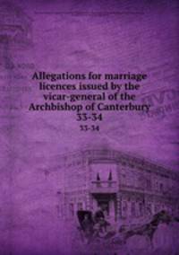 Allegations for marriage licences issued by the vicar-general of the Archbishop of Canterbury. 33-34