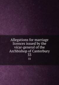 Allegations for marriage licences issued by the vicar-general of the Archbishop of Canterbury. 33