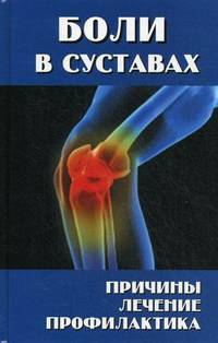 Боли в суставах: причины, лечение, профилактика. - изд. 3-е, доп. и перераб.