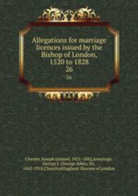Allegations for marriage licences issued by the Bishop of London, 1520 to 1828. 26