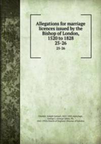 Allegations for marriage licences issued by the Bishop of London, 1520 to 1828. 25-26