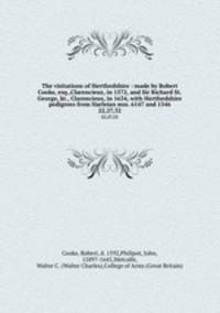 The visitations of Hertfordshire : made by Robert Cooke, esq.,Clarencieux, in 1572, and Sir Richard St. George, kt., Clarencieux, in 1634, with Hertfordshire pedigrees from Harleian mss. 6147 and 1546. 22,27,32