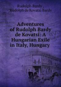 Adventures of Rudolph Bardy de Kovatsi: A Hungarian Exile in Italy, Hungary .