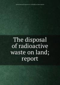 The disposal of radioactive waste on land; report