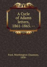 A Cycle of Adams letters, 1861-1865. --
