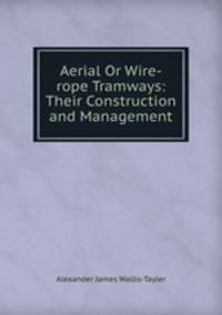 Aerial Or Wire-rope Tramways: Their Construction and Management