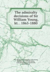 The admiralty decisions of Sir William Young, kt. . 1865-1880