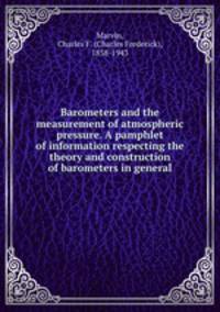 Barometers and the measurement of atmospheric pressure. A pamphlet of information respecting the theory and construction of barometers in general