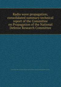 Radio wave propagation; consolidated summary technical report of the Committee on Propagation of the National Defense Research Committee