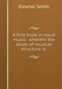 A first book in vocal music: wherein the study of musical structure is .