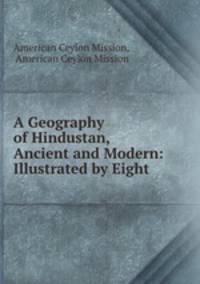 A Geography of Hindustan, Ancient and Modern: Illustrated by Eight .