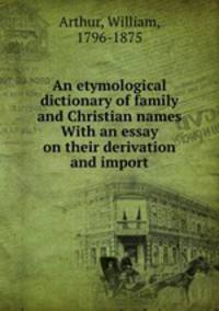 An etymological dictionary of family and Christian names With an essay on their derivation and import