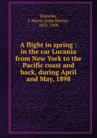 A flight in spring : in the car Lucania from New York to the Pacific coast and back, during April and May, 1898