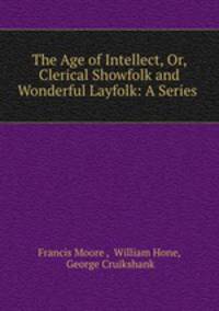 The Age of Intellect, Or, Clerical Showfolk and Wonderful Layfolk: A Series .
