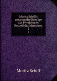 Moritz Schiff`s gesammelte Beitrge zur Physiologie: Recueil des Memoires .. 2