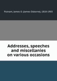 Addresses, speeches and miscellanies on various occasions