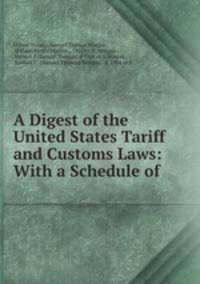 A Digest of the United States Tariff and Customs Laws: With a Schedule of .