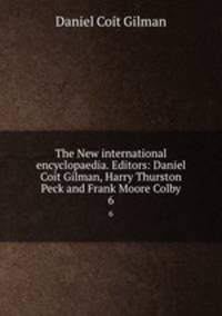 The New international encyclopaedia. Editors: Daniel Coit Gilman, Harry Thurston Peck and Frank Moore Colby. 6